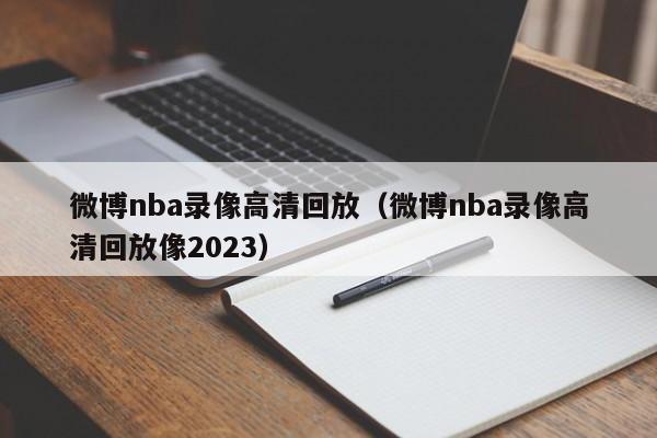 微博nba录像高清回放（微博nba录像高清回放像2023）