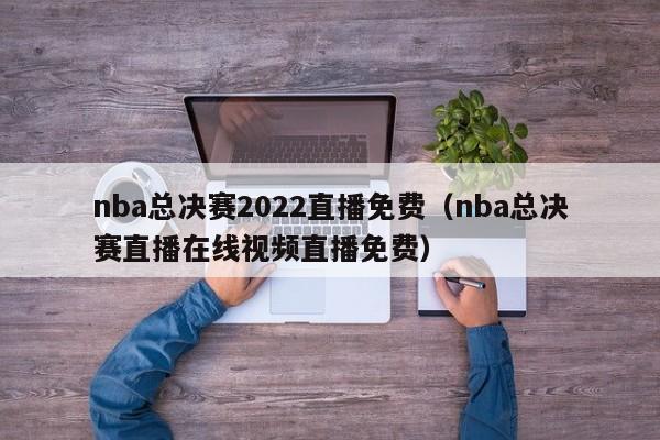 nba总决赛2022直播免费（nba总决赛直播在线视频直播免费）