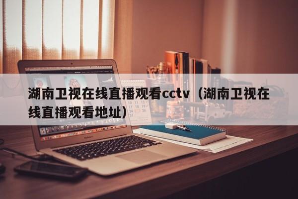 湖南卫视在线直播观看cctv（湖南卫视在线直播观看地址）