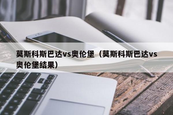 莫斯科斯巴达vs奥伦堡（莫斯科斯巴达vs奥伦堡结果）