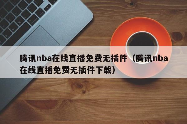 腾讯nba在线直播免费无插件（腾讯nba在线直播免费无插件下载）