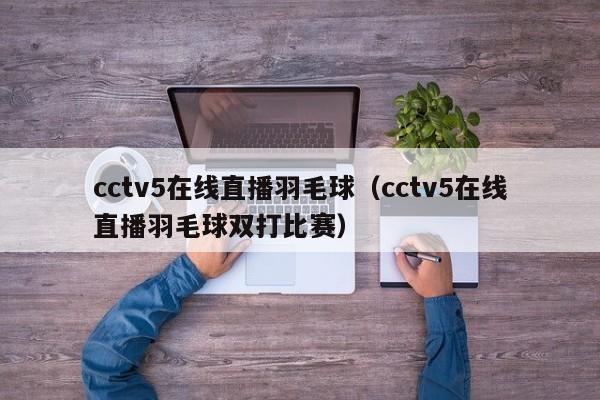 cctv5在线直播羽毛球（cctv5在线直播羽毛球双打比赛）