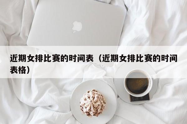 近期女排比赛的时间表（近期女排比赛的时间表格）