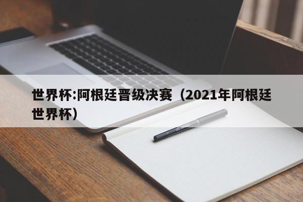 世界杯:阿根廷晋级决赛（2021年阿根廷世界杯）