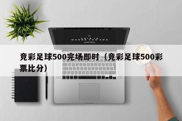 竞彩足球500完场即时（竞彩足球500彩票比分）