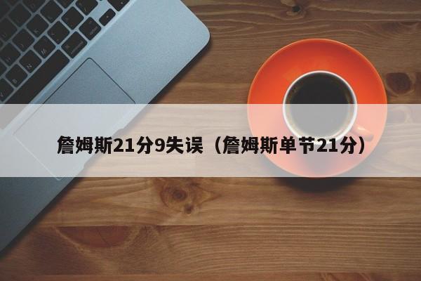 詹姆斯21分9失误（詹姆斯单节21分）