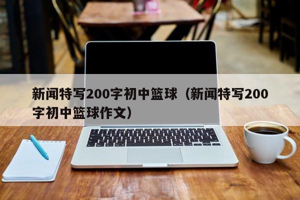 新闻特写200字初中篮球（新闻特写200字初中篮球作文）