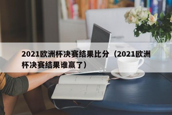 2021欧洲杯决赛结果比分（2021欧洲杯决赛结果谁赢了）