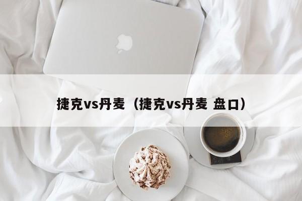 捷克vs丹麦（捷克vs丹麦 盘口）