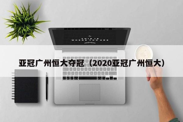 亚冠广州恒大夺冠（2020亚冠广州恒大）