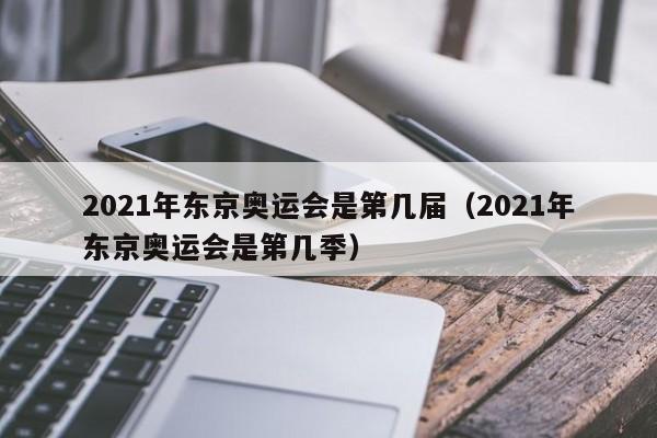 2021年东京奥运会是第几届（2021年东京奥运会是第几季）