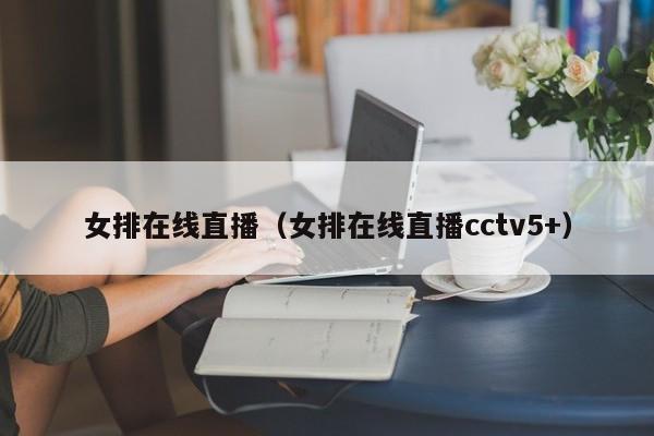 女排在线直播（女排在线直播cctv5+）