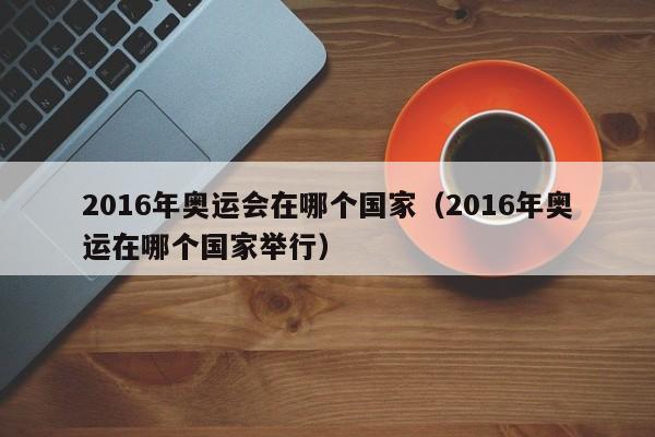 2016年奥运会在哪个国家（2016年奥运在哪个国家举行）