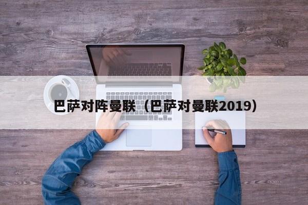 巴萨对阵曼联（巴萨对曼联2019）