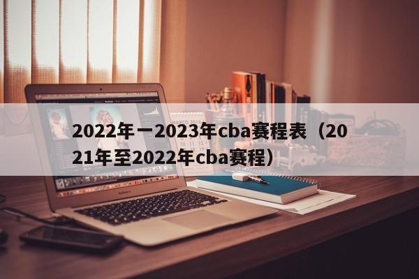 2022年一2023年cba赛程表（2021年至2022年cba赛程）