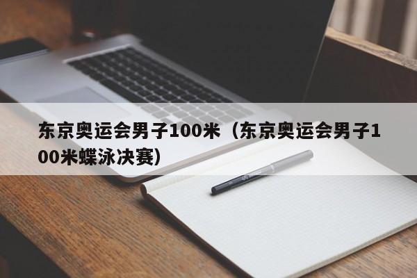 东京奥运会男子100米（东京奥运会男子100米蝶泳决赛）