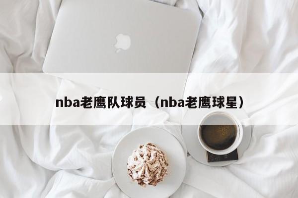 nba老鹰队球员（nba老鹰球星）