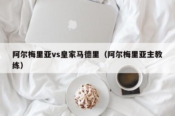 阿尔梅里亚vs皇家马德里（阿尔梅里亚主教练）