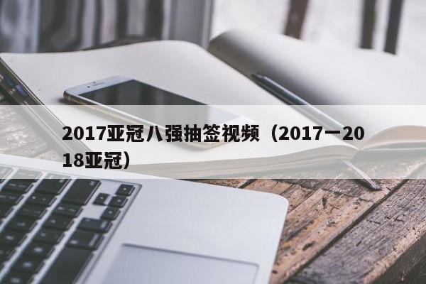 2017亚冠八强抽签视频（2017一2018亚冠）