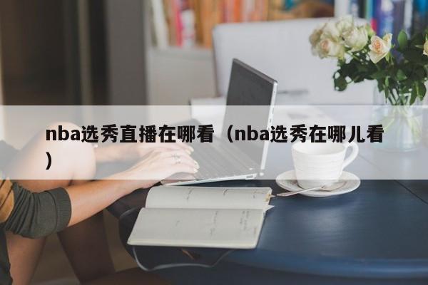 nba选秀直播在哪看（nba选秀在哪儿看）