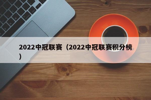 2022中冠联赛（2022中冠联赛积分榜）