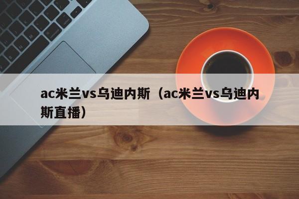 ac米兰vs乌迪内斯（ac米兰vs乌迪内斯直播）