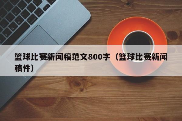 篮球比赛新闻稿范文800字（篮球比赛新闻稿件）