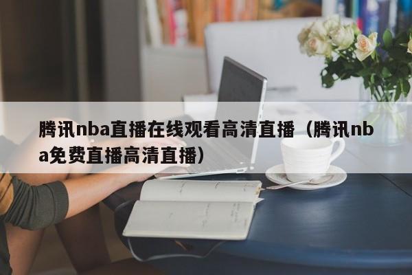 腾讯nba直播在线观看高清直播（腾讯nba免费直播高清直播）