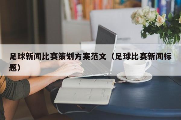 足球新闻比赛策划方案范文（足球比赛新闻标题）