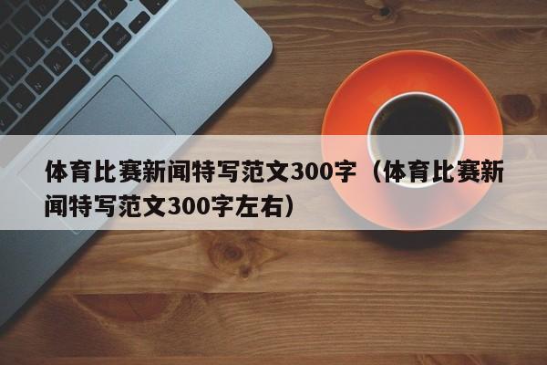 体育比赛新闻特写范文300字（体育比赛新闻特写范文300字左右）