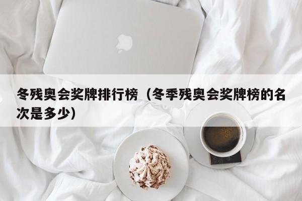 冬残奥会奖牌排行榜（冬季残奥会奖牌榜的名次是多少）