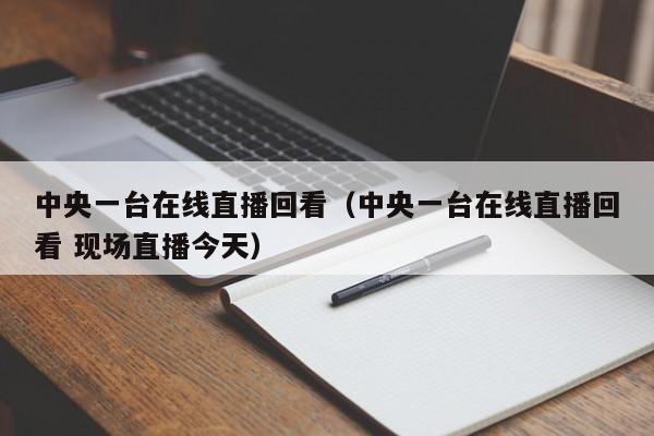 中央一台在线直播回看（中央一台在线直播回看 现场直播今天）