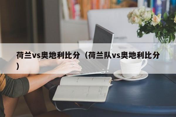 荷兰vs奥地利比分（荷兰队vs奥地利比分）