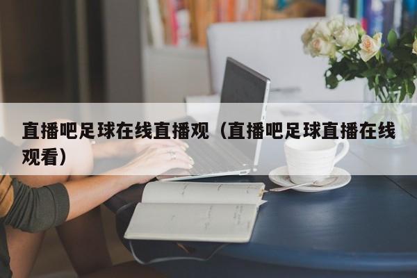 直播吧足球在线直播观（直播吧足球直播在线观看）