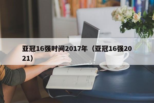 亚冠16强时间2017年（亚冠16强2021）