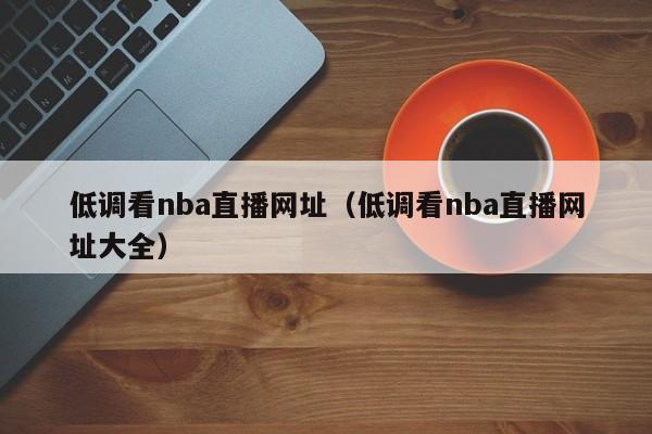 低调看nba直播网址（低调看nba直播网址大全）