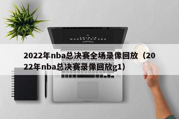 2022年nba总决赛全场录像回放（2022年nba总决赛录像回放g1）