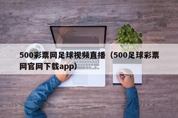 500彩票网足球视频直播（500足球彩票网官网下载app）