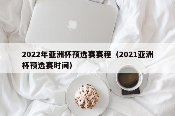 2022年亚洲杯预选赛赛程（2021亚洲杯预选赛时间）