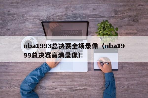 nba1993总决赛全场录像（nba1999总决赛高清录像）