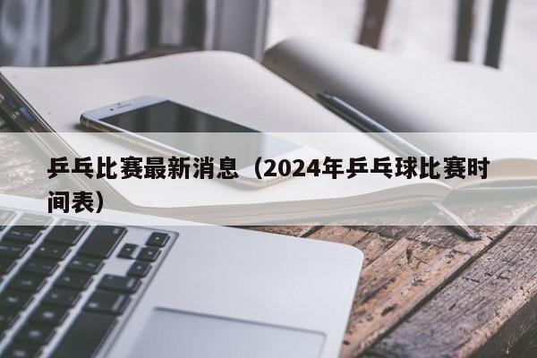 乒乓比赛最新消息（2024年乒乓球比赛时间表）