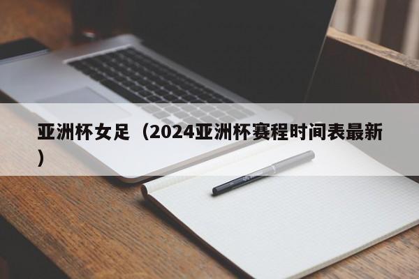 亚洲杯女足（2024亚洲杯赛程时间表最新）