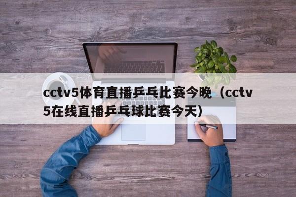 cctv5体育直播乒乓比赛今晚（cctv5在线直播乒乓球比赛今天）