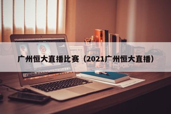 广州恒大直播比赛（2021广州恒大直播）