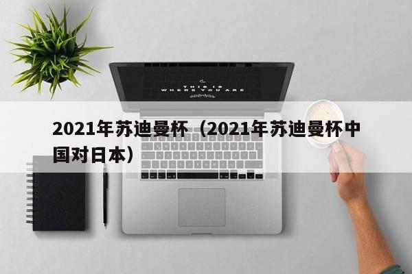 2021年苏迪曼杯（2021年苏迪曼杯中国对日本）