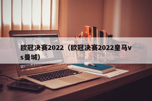 欧冠决赛2022（欧冠决赛2022皇马vs曼城）