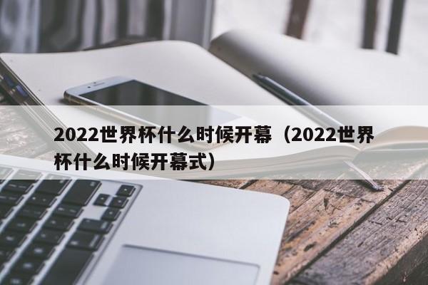 2022世界杯什么时候开幕（2022世界杯什么时候开幕式）