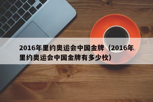 2016年里约奥运会中国金牌（2016年里约奥运会中国金牌有多少枚）