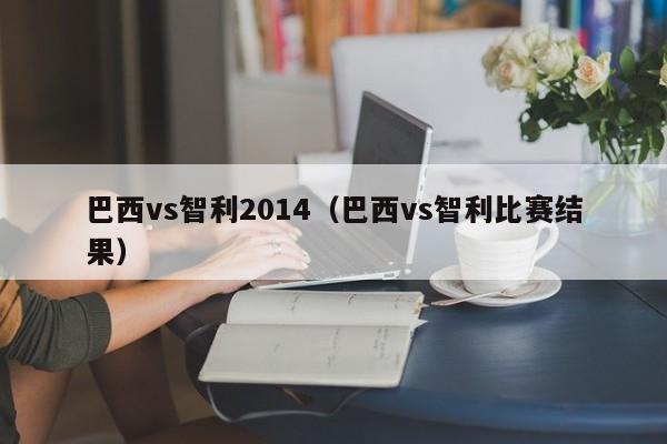 巴西vs智利2014（巴西vs智利比赛结果）