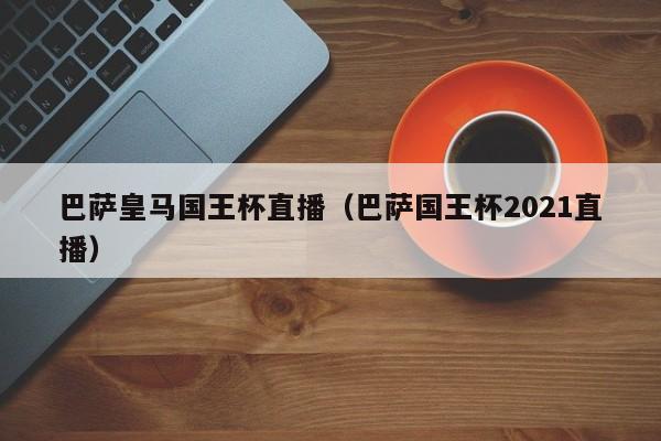 巴萨皇马国王杯直播（巴萨国王杯2021直播）